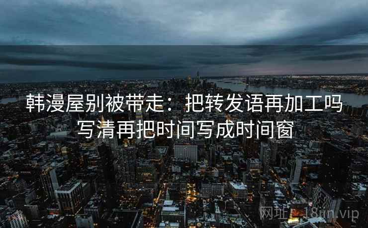 韩漫屋别被带走：把转发语再加工吗写清再把时间写成时间窗