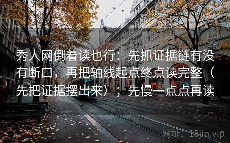 秀人网倒着读也行：先抓证据链有没有断口，再把轴线起点终点读完整（先把证据摆出来）；先慢一点点再读