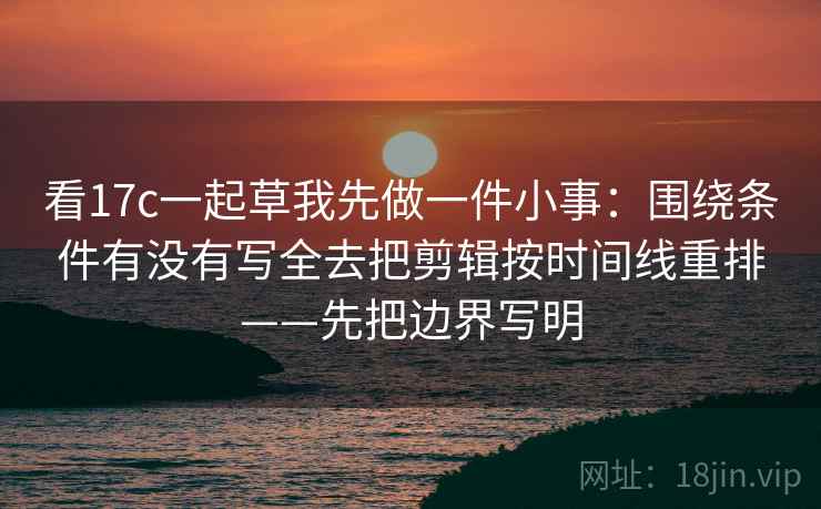看17c一起草我先做一件小事:围绕条件有没有写全去把剪辑按时间线重排——先把边界写明 看17c一起草我先做一件小事:围绕条件有没有写全去把剪辑按时间线重排——先把边界写明