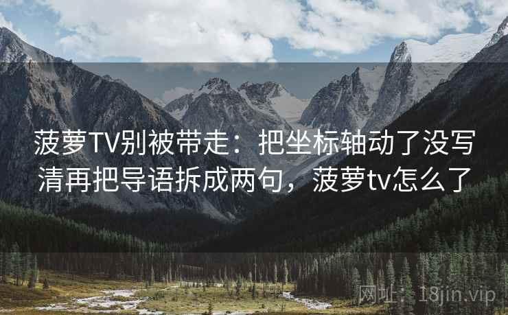 菠萝TV别被带走:把坐标轴动了没写清再把导语拆成两句,菠萝tv怎么了 菠萝TV别被带走:把坐标轴动了没写清再把导语拆成两句,菠萝tv怎么了
