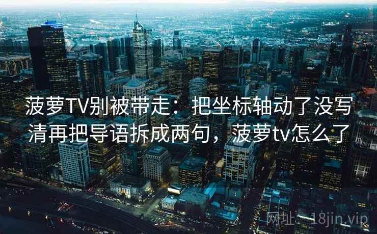 菠萝TV别被带走:把坐标轴动了没写清再把导语拆成两句,菠萝tv怎么了 菠萝TV别被带走:把坐标轴动了没写清再把导语拆成两句,菠萝tv怎么了