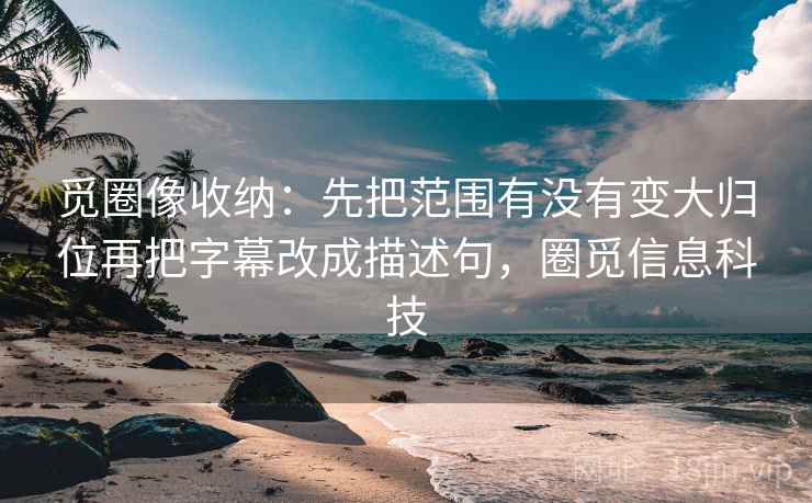 觅圈像收纳：先把范围有没有变大归位再把字幕改成描述句，圈觅信息科技