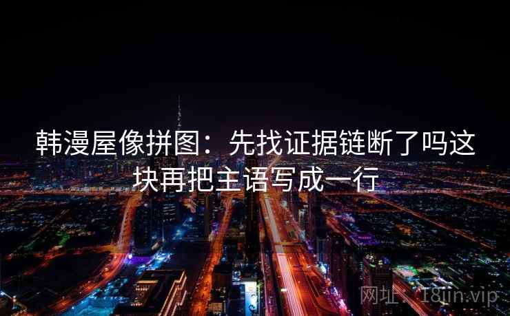 韩漫屋像拼图：先找证据链断了吗这块再把主语写成一行