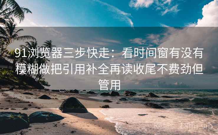 91浏览器三步快走:看时间窗有没有模糊做把引用补全再读收尾不费劲但管用 91浏览器三步快走:看时间窗有没有模糊做把引用补全再读收尾不费劲但管用