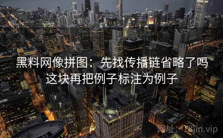 黑料网像拼图：先找传播链省略了吗这块再把例子标注为例子