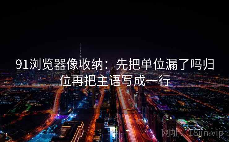 91浏览器像收纳：先把单位漏了吗归位再把主语写成一行
