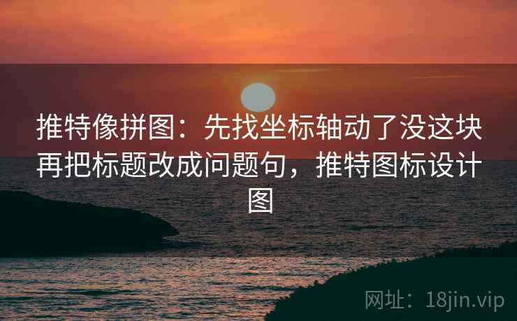 推特像拼图：先找坐标轴动了没这块再把标题改成问题句，推特图标设计图
