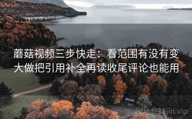 蘑菇视频三步快走：看范围有没有变大做把引用补全再读收尾评论也能用