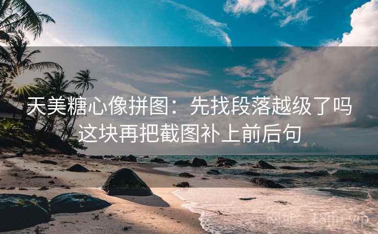 天美糖心像拼图：先找段落越级了吗这块再把截图补上前后句
