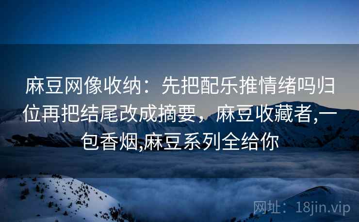 麻豆网像收纳：先把配乐推情绪吗归位再把结尾改成摘要，麻豆收藏者,一包香烟,麻豆系列全给你