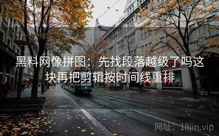 黑料网像拼图：先找段落越级了吗这块再把剪辑按时间线重排