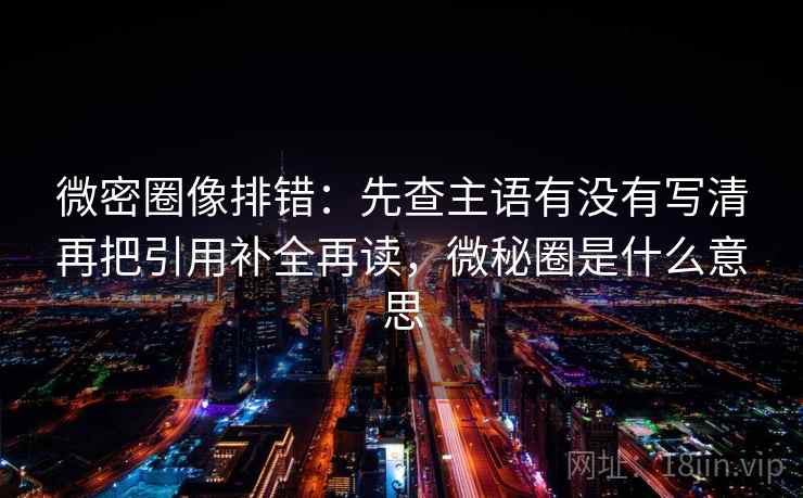 微密圈像排错：先查主语有没有写清再把引用补全再读，微秘圈是什么意思