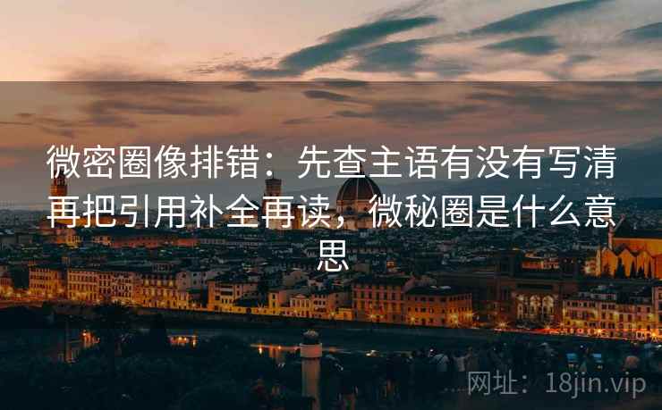 微密圈像排错：先查主语有没有写清再把引用补全再读，微秘圈是什么意思