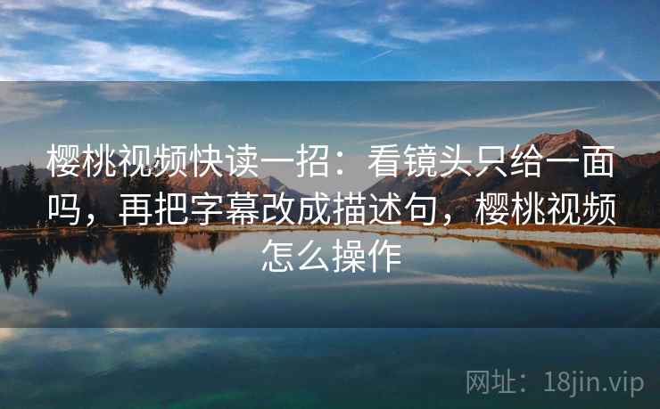 樱桃视频快读一招：看镜头只给一面吗，再把字幕改成描述句，樱桃视频怎么操作