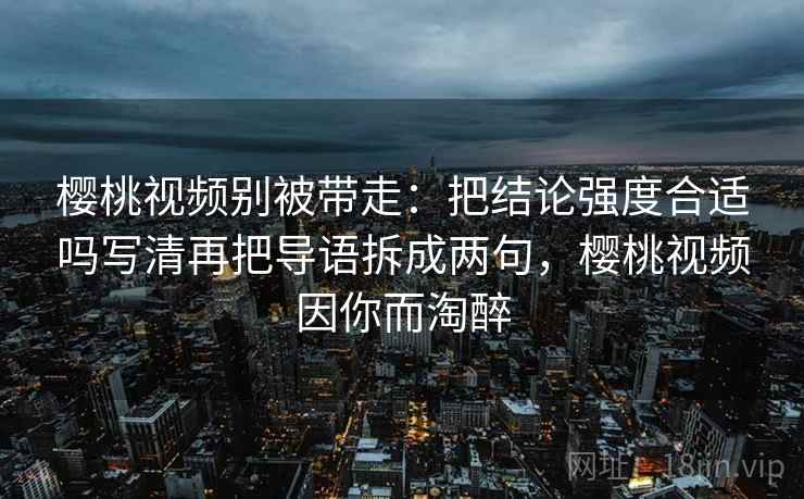 樱桃视频别被带走：把结论强度合适吗写清再把导语拆成两句，樱桃视频因你而淘醉