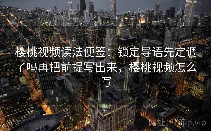 樱桃视频读法便签：锁定导语先定调了吗再把前提写出来，樱桃视频怎么写