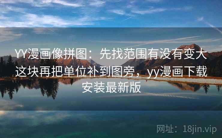 YY漫画像拼图：先找范围有没有变大这块再把单位补到图旁，yy漫画下载安装最新版