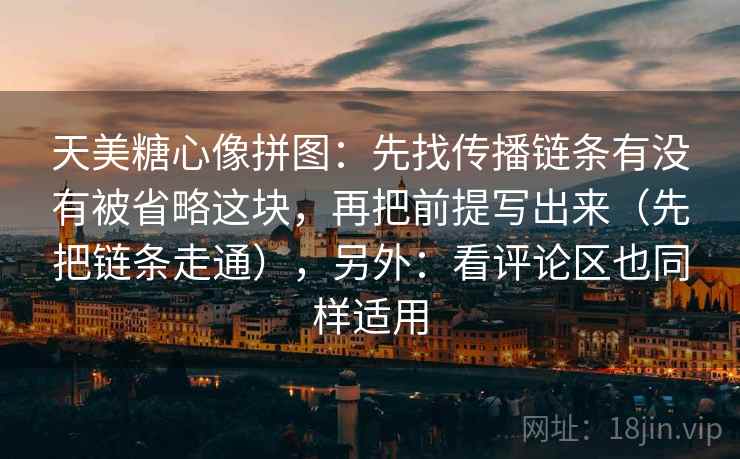 天美糖心像拼图：先找传播链条有没有被省略这块，再把前提写出来（先把链条走通），另外：看评论区也同样适用