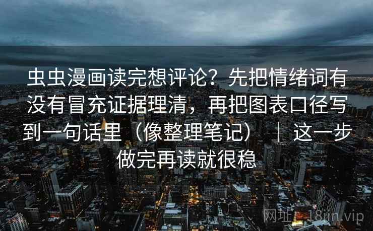 虫虫漫画读完想评论？先把情绪词有没有冒充证据理清，再把图表口径写到一句话里（像整理笔记） ｜ 这一步做完再读就很稳