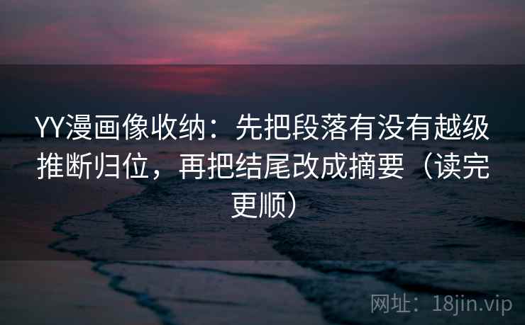 YY漫画像收纳：先把段落有没有越级推断归位，再把结尾改成摘要（读完更顺）