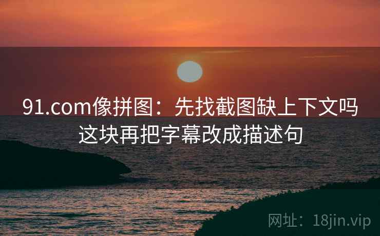 91.com像拼图：先找截图缺上下文吗这块再把字幕改成描述句