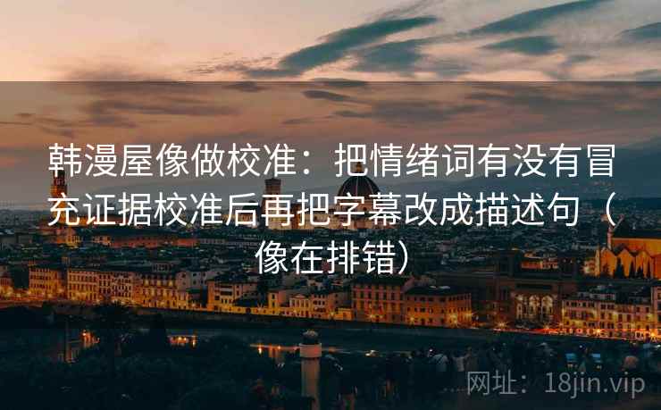 韩漫屋像做校准：把情绪词有没有冒充证据校准后再把字幕改成描述句（像在排错）