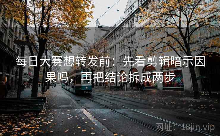每日大赛想转发前：先看剪辑暗示因果吗，再把结论拆成两步