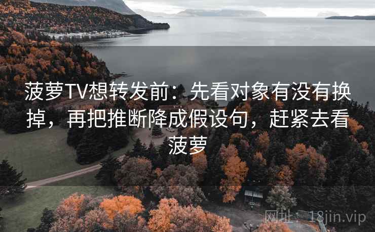 菠萝TV想转发前：先看对象有没有换掉，再把推断降成假设句，赶紧去看菠萝