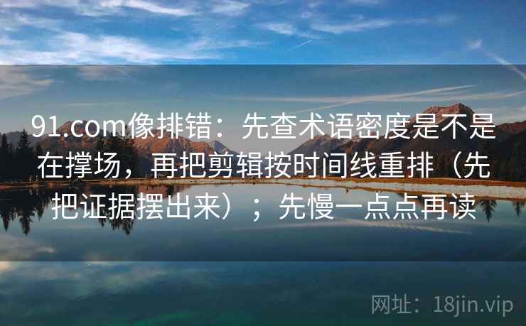 91.com像排错：先查术语密度是不是在撑场，再把剪辑按时间线重排（先把证据摆出来）；先慢一点点再读