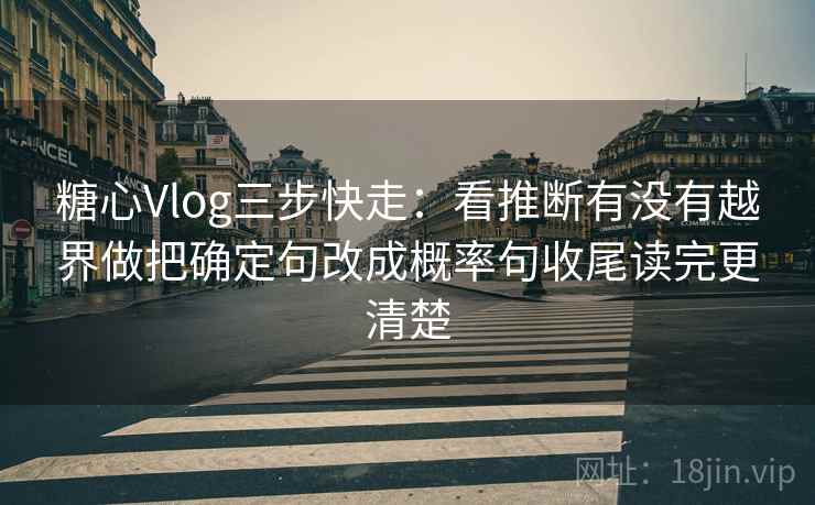 糖心Vlog三步快走：看推断有没有越界做把确定句改成概率句收尾读完更清楚