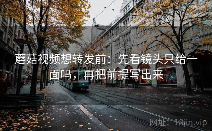 蘑菇视频想转发前：先看镜头只给一面吗，再把前提写出来