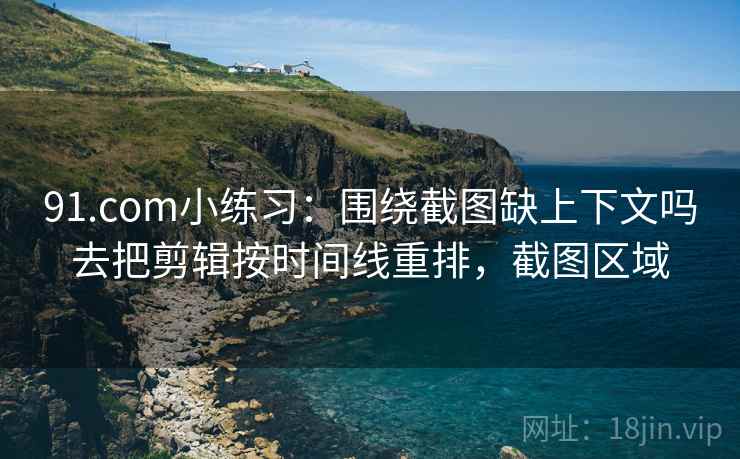 91.com小练习：围绕截图缺上下文吗去把剪辑按时间线重排，截图区域