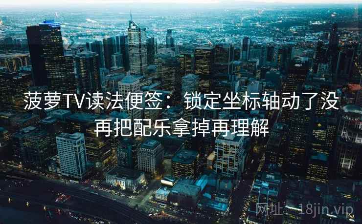 菠萝TV读法便签：锁定坐标轴动了没再把配乐拿掉再理解