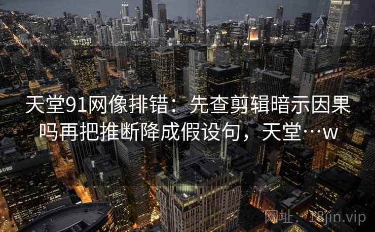 天堂91网像排错：先查剪辑暗示因果吗再把推断降成假设句，天堂…w