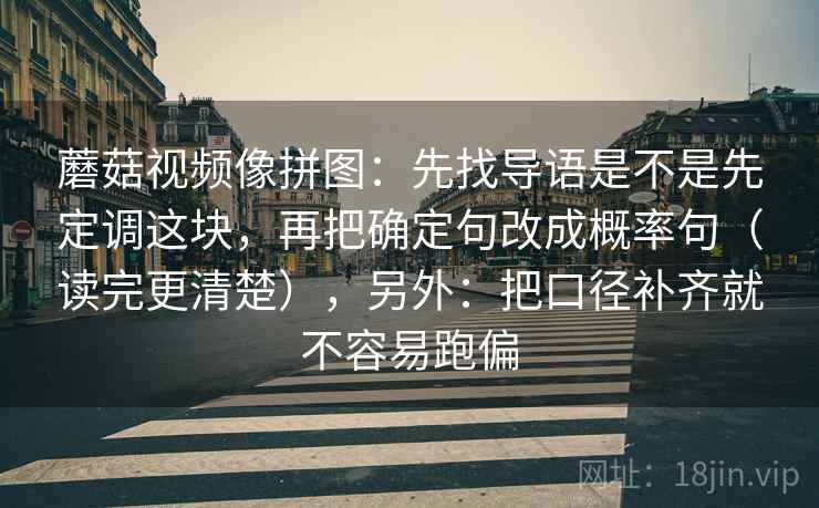 蘑菇视频像拼图：先找导语是不是先定调这块，再把确定句改成概率句（读完更清楚），另外：把口径补齐就不容易跑偏