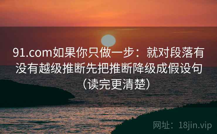91.com如果你只做一步：就对段落有没有越级推断先把推断降级成假设句（读完更清楚）