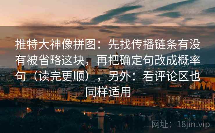 推特大神像拼图：先找传播链条有没有被省略这块，再把确定句改成概率句（读完更顺），另外：看评论区也同样适用