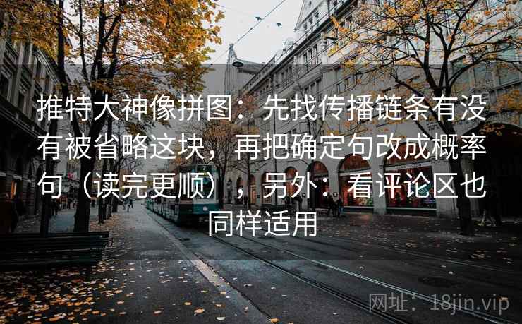 推特大神像拼图：先找传播链条有没有被省略这块，再把确定句改成概率句（读完更顺），另外：看评论区也同样适用