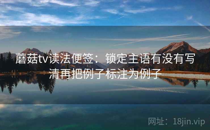 蘑菇tv读法便签：锁定主语有没有写清再把例子标注为例子