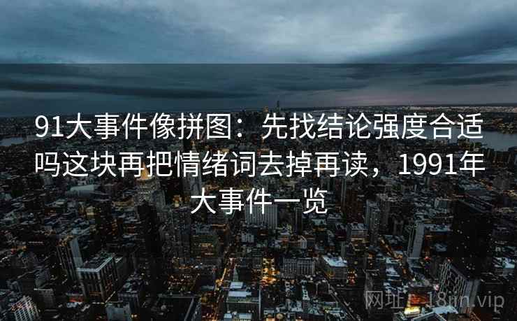 91大事件像拼图：先找结论强度合适吗这块再把情绪词去掉再读，1991年大事件一览