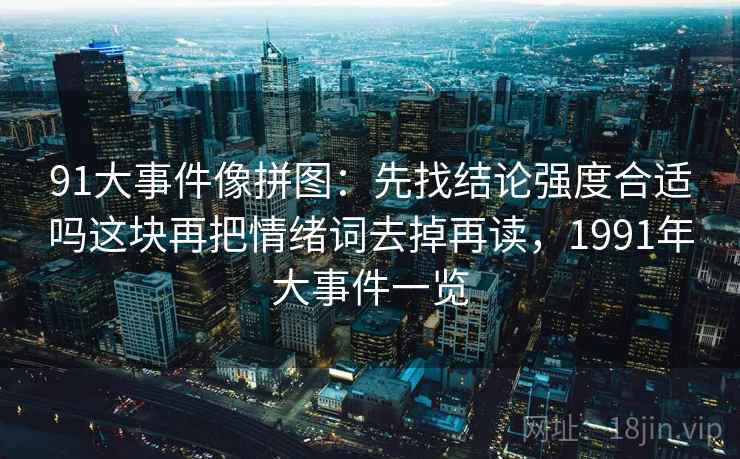 91大事件像拼图:先找结论强度合适吗这块再把情绪词去掉再读,1991年大事件一览 91大事件像拼图:先找结论强度合适吗这块再把情绪词去掉再读,1991年大事件一览