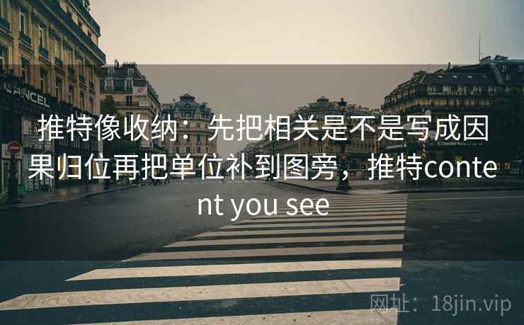 推特像收纳：先把相关是不是写成因果归位再把单位补到图旁，推特content you see
