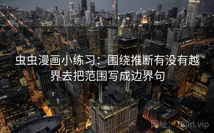 虫虫漫画小练习:围绕推断有没有越界去把范围写成边界句 虫虫漫画小练习:围绕推断有没有越界去把范围写成边界句