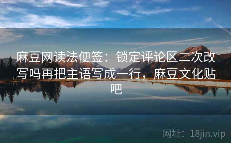麻豆网读法便签:锁定评论区二次改写吗再把主语写成一行,麻豆文化贴吧 麻豆网读法便签:锁定评论区二次改写吗再把主语写成一行,麻豆文化贴吧