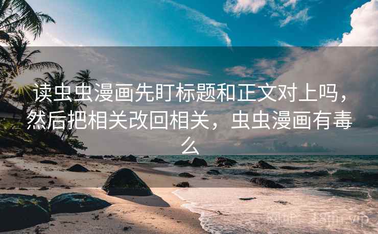 读虫虫漫画先盯标题和正文对上吗,然后把相关改回相关,虫虫漫画有毒么 读虫虫漫画先盯标题和正文对上吗,然后把相关改回相关,虫虫漫画有毒么