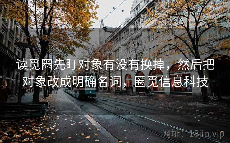 读觅圈先盯对象有没有换掉,然后把对象改成明确名词,圈觅信息科技 读觅圈先盯对象有没有换掉,然后把对象改成明确名词,圈觅信息科技
