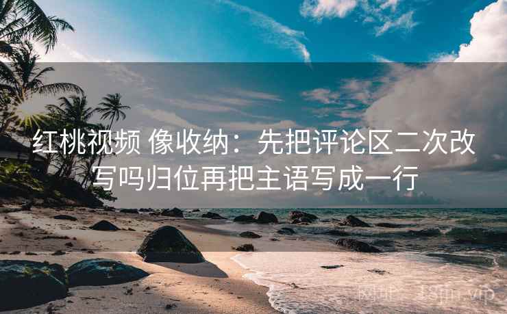 红桃视频 像收纳:先把评论区二次改写吗归位再把主语写成一行 红桃视频 像收纳:先把评论区二次改写吗归位再把主语写成一行