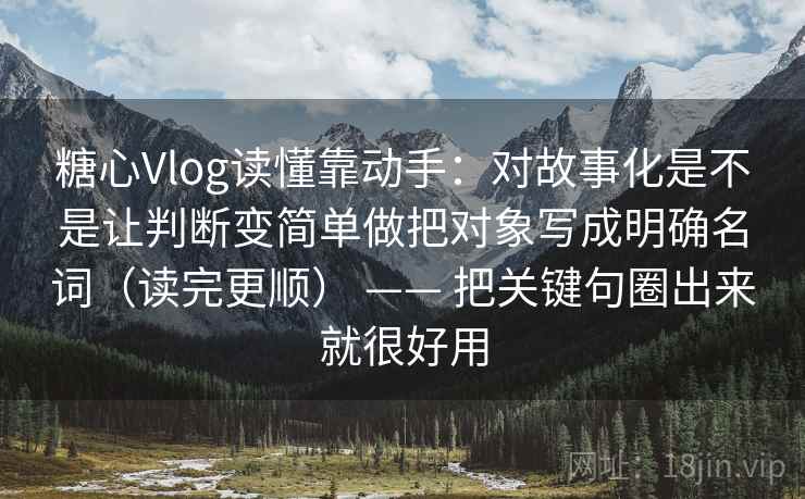 糖心Vlog读懂靠动手:对故事化是不是让判断变简单做把对象写成明确名词(读完更顺) —— 把关键句圈出来就很好用 糖心Vlog读懂靠动手:对故事化是不是让判断变简单做把对象写成明确名词(读完更顺) —— 把关键句圈出来就很好用