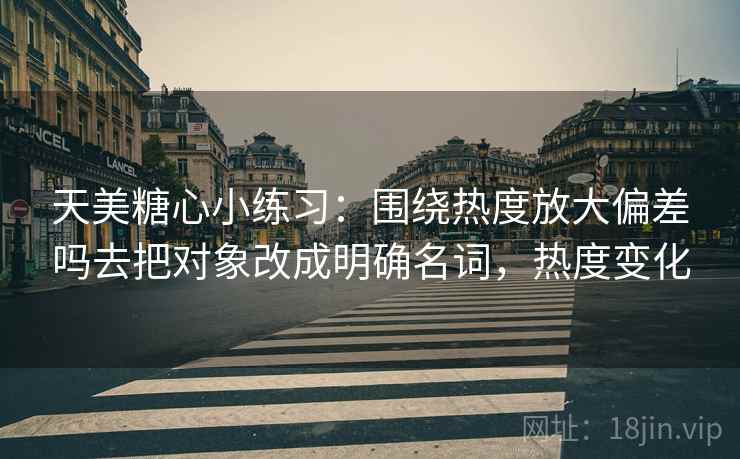 天美糖心小练习：围绕热度放大偏差吗去把对象改成明确名词，热度变化