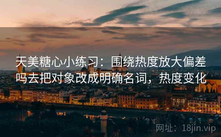 天美糖心小练习:围绕热度放大偏差吗去把对象改成明确名词,热度变化 天美糖心小练习:围绕热度放大偏差吗去把对象改成明确名词,热度变化